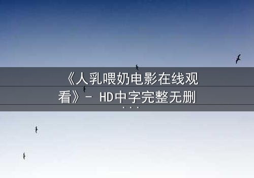 《人乳喂奶电影在线观看》- HD中字完整无删 - 当母爱成为禁忌的代价
