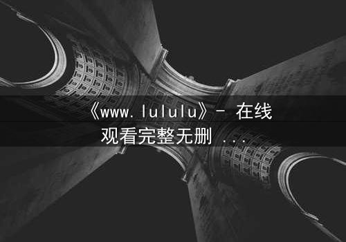 《www.lululu》- 在线观看完整无删 - 揭开虚拟世界的致命诱惑