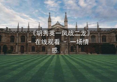 《胡秀英一凤战二龙》- 在线观看 - 一场情感风暴,谁能全身而退?