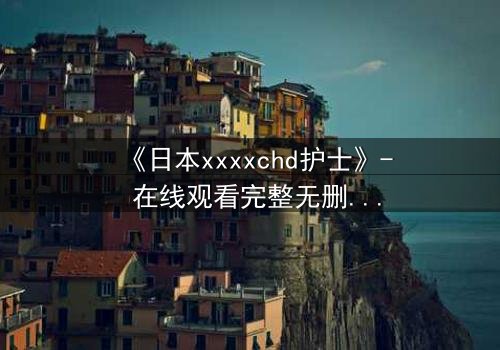 《日本xxxxchd护士》- 在线观看完整无删 - 揭开白衣天使的禁忌秘密