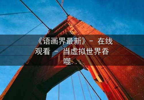 《语画界最新》- 在线观看 - 当虚拟世界吞噬现实,谁能唤醒沉睡的灵魂?