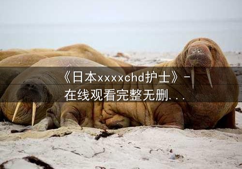 《日本xxxxchd护士》- 在线观看完整无删 - 揭开医疗黑幕的惊心之旅