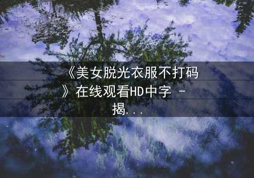 《美女脱光衣服不打码》在线观看HD中字 - 揭开人性最赤裸的真相