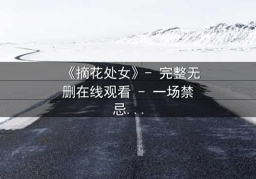 《摘花处女》- 完整无删在线观看 - 一场禁忌之恋的终极抉择