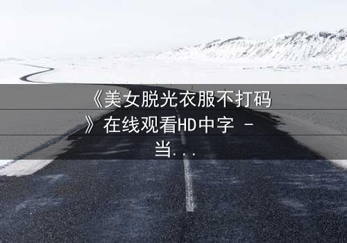 《美女脱光衣服不打码》在线观看HD中字 - 当赤裸真相遇上道德枷锁