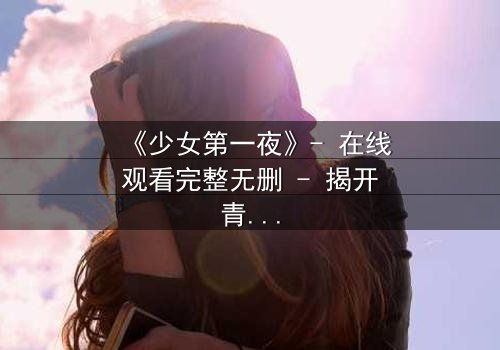 《少女第一夜》- 在线观看完整无删 - 揭开青春禁忌的隐秘真相