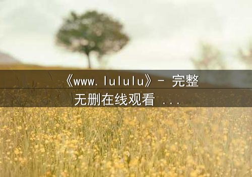 《www.lululu》- 完整无删在线观看 - 揭开虚拟世界的致命诱惑