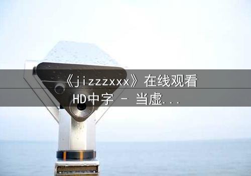 《jizzzxxx》在线观看HD中字 - 当虚拟与现实交织,谁才是真正的操控者?