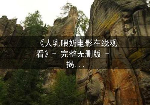 《人乳喂奶电影在线观看》- 完整无删版 - 揭开禁忌之恋背后的惊天秘密