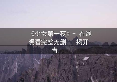 《少女第一夜》- 在线观看完整无删 - 揭开青春禁忌的隐秘真相