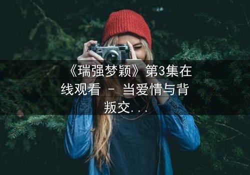 《瑞强梦颖》第3集在线观看 - 当爱情与背叛交织,谁将揭开隐藏的真相?