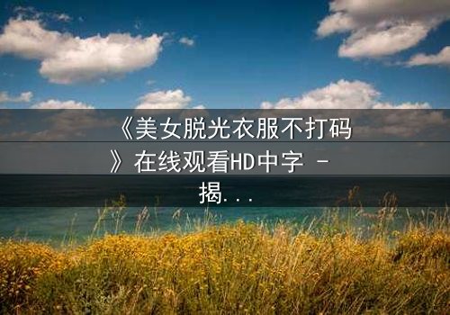 《美女脱光衣服不打码》在线观看HD中字 - 揭开人性最赤裸的真相