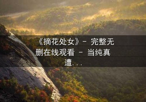 《摘花处女》- 完整无删在线观看 - 当纯真遭遇黑暗,谁将主宰命运?