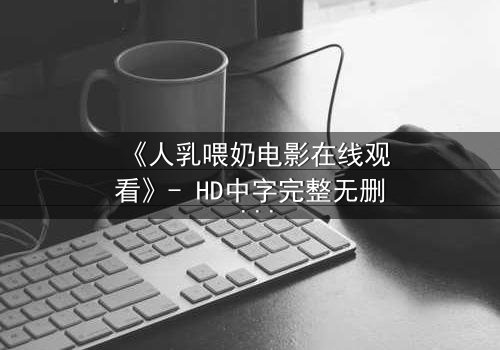 《人乳喂奶电影在线观看》- HD中字完整无删 - 当母爱成为禁忌的救赎