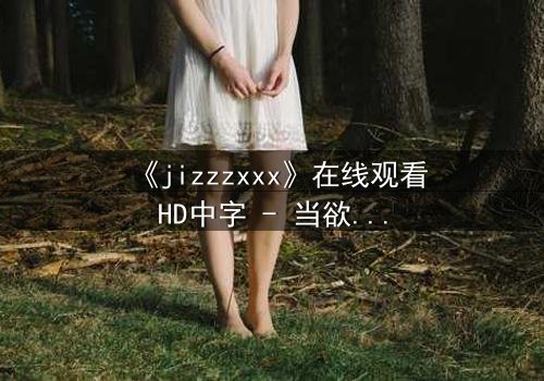 《jizzzxxx》在线观看HD中字 - 当欲望与救赎交织,谁将主宰命运?