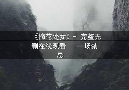 《摘花处女》- 完整无删在线观看 - 一场禁忌之恋的终极抉择