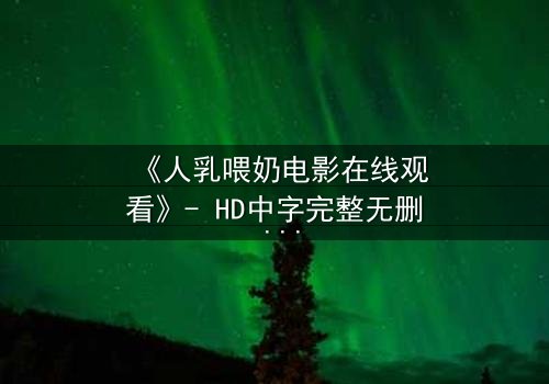 《人乳喂奶电影在线观看》- HD中字完整无删 - 当母爱成为禁忌的救赎