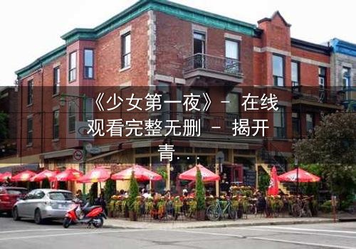 《少女第一夜》- 在线观看完整无删 - 揭开青春禁忌的隐秘面纱