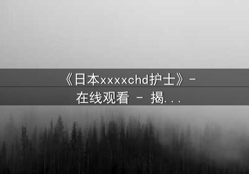 《日本xxxxchd护士》- 在线观看 - 揭开白衣天使的禁忌秘密