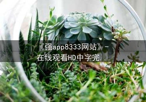《强app8333网站》- 在线观看HD中字完整无删 - 当虚拟游戏变成致命陷阱