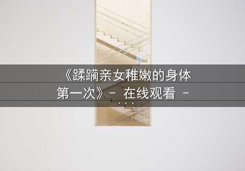 《蹂躏亲女稚嫩的身体第一次》- 在线观看 - 当亲情面具下藏着最深的黑暗