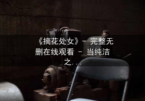 《摘花处女》- 完整无删在线观看 - 当纯洁之花被欲望之手摘下