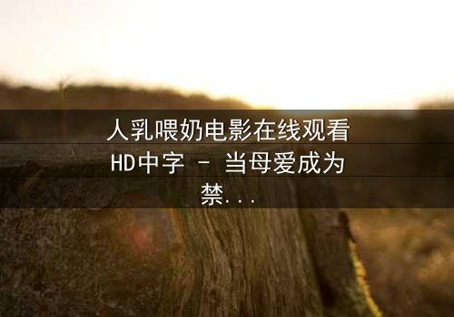 人乳喂奶电影在线观看HD中字 - 当母爱成为禁忌,真相如何撕裂家庭?