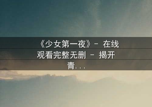 《少女第一夜》- 在线观看完整无删 - 揭开青春禁忌的真相