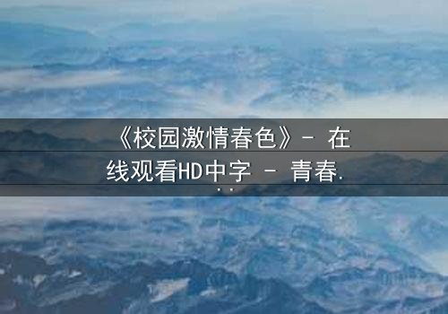 《校园激情春色》- 在线观看HD中字 - 青春风暴中的隐秘欲望