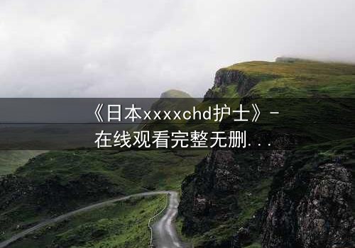 《日本xxxxchd护士》- 在线观看完整无删 - 揭开白衣天使背后的禁忌秘密