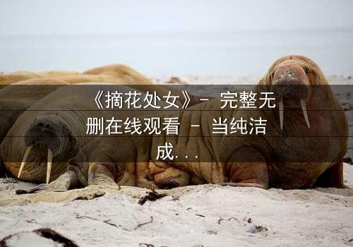 《摘花处女》- 完整无删在线观看 - 当纯洁成为禁忌的代价