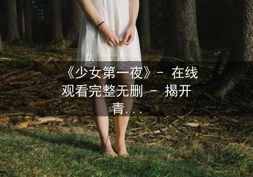 《少女第一夜》- 在线观看完整无删 - 揭开青春禁忌的真相