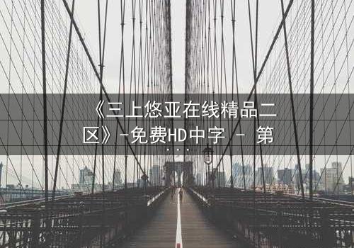 《三上悠亚在线精品二区》-免费HD中字 - 第3集完整无删