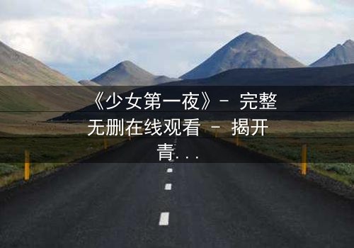 《少女第一夜》- 完整无删在线观看 - 揭开青春禁忌的真相