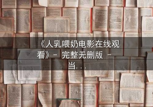 《人乳喂奶电影在线观看》- 完整无删版 - 当母爱成为禁忌的救赎