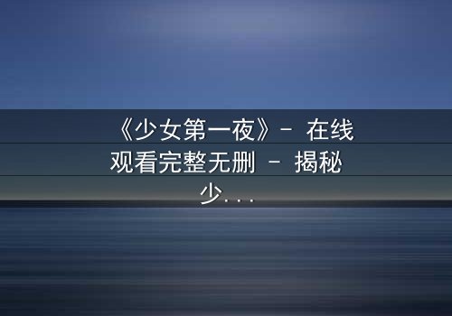 《少女第一夜》- 在线观看完整无删 - 揭秘少女的禁忌抉择