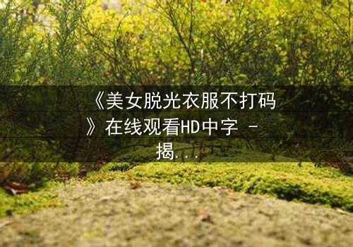 《美女脱光衣服不打码》在线观看HD中字 - 揭开人性最赤裸的真相