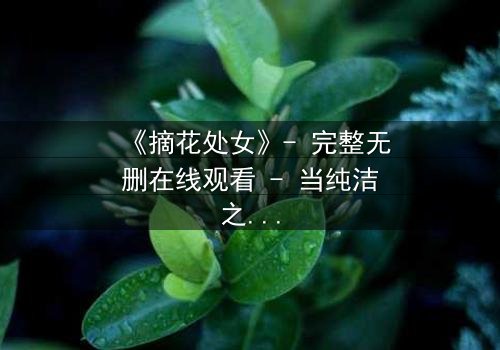 《摘花处女》- 完整无删在线观看 - 当纯洁之花被欲望之手摘下,她将如何抉择?