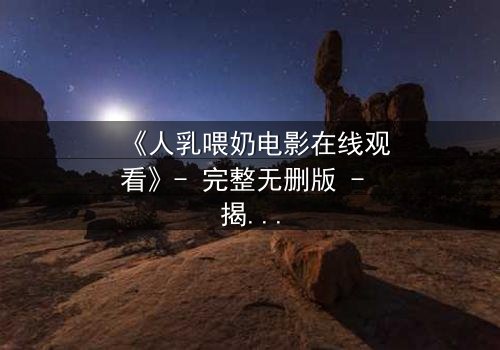 《人乳喂奶电影在线观看》- 完整无删版 - 揭开禁忌之恋的隐秘真相