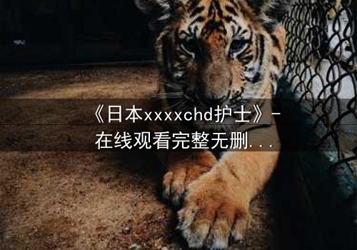 《日本xxxxchd护士》- 在线观看完整无删 - 揭开医疗黑幕的惊心之旅