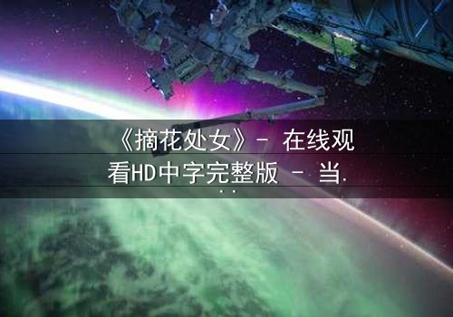 《摘花处女》- 在线观看HD中字完整版 - 当纯真与欲望交织的禁忌之恋