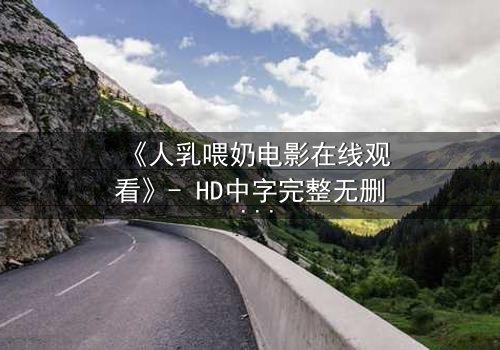 《人乳喂奶电影在线观看》- HD中字完整无删 - 当母爱成为禁忌的救赎