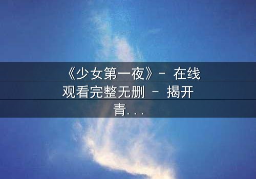 《少女第一夜》- 在线观看完整无删 - 揭开青春禁忌的真相