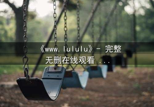《www.lululu》- 完整无删在线观看 - 揭开虚拟世界的致命诱惑