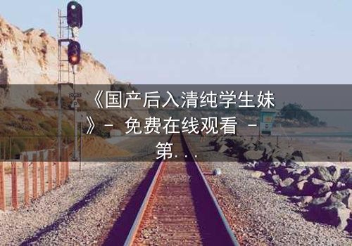 《国产后入清纯学生妹》- 免费在线观看 - 第3集HD中字