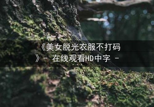 《美女脱光衣服不打码》- 在线观看HD中字 - 揭开人性最赤裸的真相