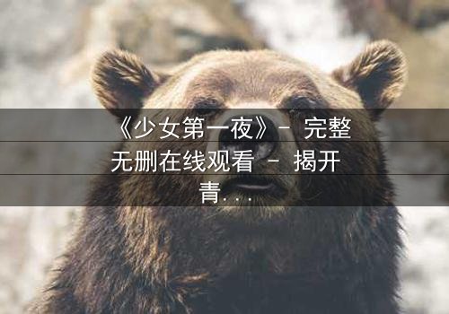 《少女第一夜》- 完整无删在线观看 - 揭开青春最隐秘的痛与蜕变