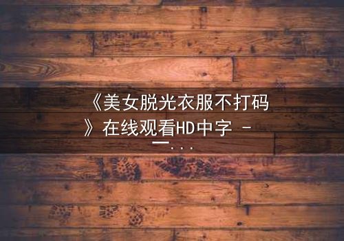 《美女脱光衣服不打码》在线观看HD中字 - 一场赤裸真相的视觉冒险
