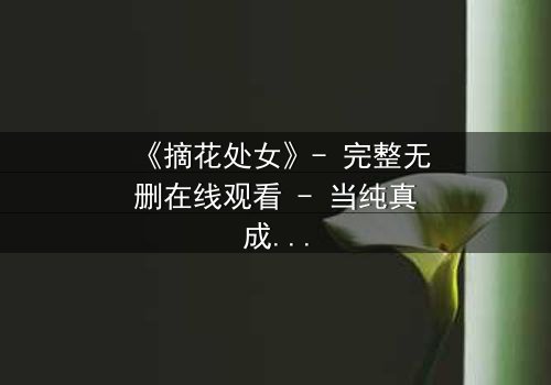 《摘花处女》- 完整无删在线观看 - 当纯真成为复仇的武器