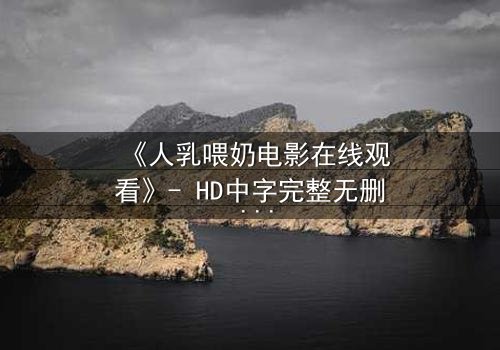 《人乳喂奶电影在线观看》- HD中字完整无删 - 当母爱成为禁忌的救赎